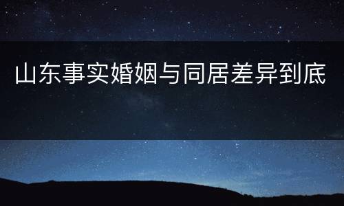 山东事实婚姻与同居差异到底