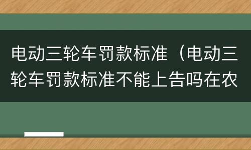 电动三轮车罚款标准（电动三轮车罚款标准不能上告吗在农村骑车）