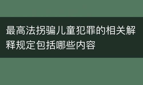 最高法拐骗儿童犯罪的相关解释规定包括哪些内容
