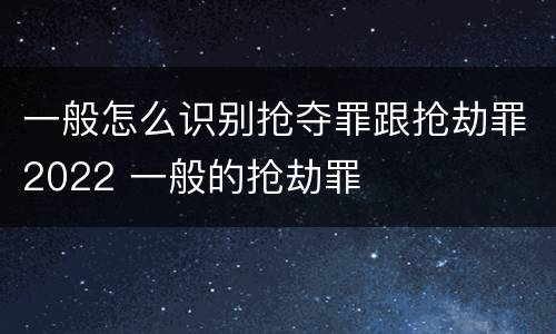 一般怎么识别抢夺罪跟抢劫罪2022 一般的抢劫罪