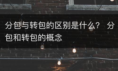 分包与转包的区别是什么？ 分包和转包的概念