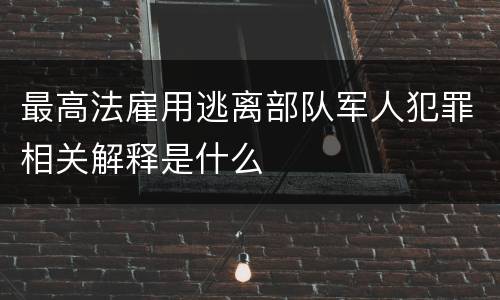 最高法雇用逃离部队军人犯罪相关解释是什么