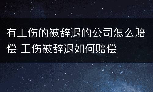 有工伤的被辞退的公司怎么赔偿 工伤被辞退如何赔偿