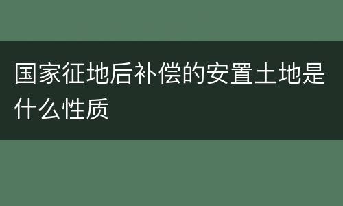 国家征地后补偿的安置土地是什么性质