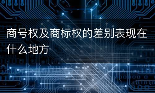 商号权及商标权的差别表现在什么地方