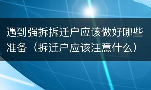 遇到强拆拆迁户应该做好哪些准备（拆迁户应该注意什么）
