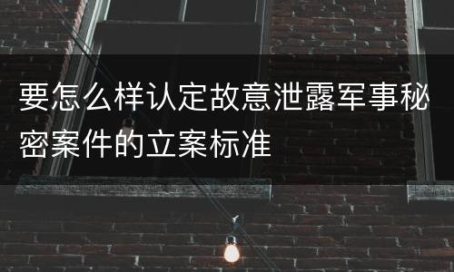 要怎么样认定故意泄露军事秘密案件的立案标准