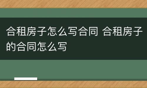 合租房子怎么写合同 合租房子的合同怎么写