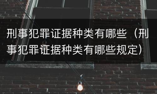 刑事犯罪证据种类有哪些（刑事犯罪证据种类有哪些规定）