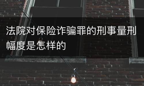 法院对保险诈骗罪的刑事量刑幅度是怎样的