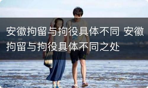 安徽拘留与拘役具体不同 安徽拘留与拘役具体不同之处