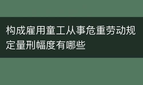 构成雇用童工从事危重劳动规定量刑幅度有哪些