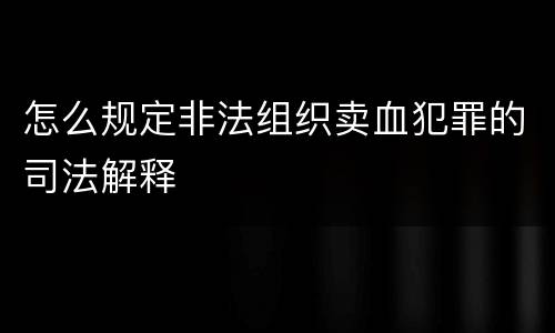怎么规定非法组织卖血犯罪的司法解释