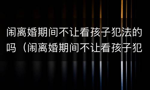 闹离婚期间不让看孩子犯法的吗（闹离婚期间不让看孩子犯法吗可以报警吗）