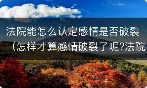 法院能怎么认定感情是否破裂（怎样才算感情破裂了呢?法院才会判离）
