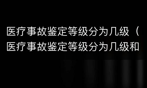 医疗事故鉴定等级分为几级（医疗事故鉴定等级分为几级和几级）