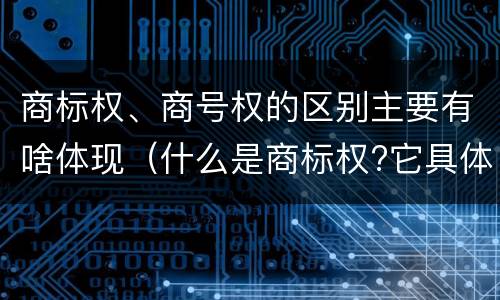 商标权、商号权的区别主要有啥体现（什么是商标权?它具体包括哪些内容?）
