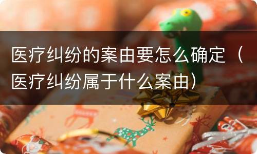 医疗纠纷的案由要怎么确定（医疗纠纷属于什么案由）