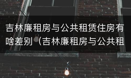 吉林廉租房与公共租赁住房有啥差别（吉林廉租房与公共租赁住房有啥差别吗）
