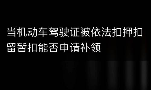 当机动车驾驶证被依法扣押扣留暂扣能否申请补领