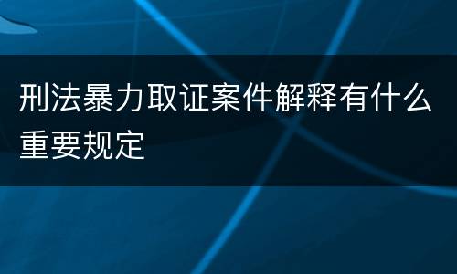 刑法暴力取证案件解释有什么重要规定