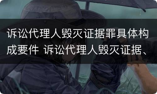 诉讼代理人毁灭证据罪具体构成要件 诉讼代理人毁灭证据、伪造证据罪