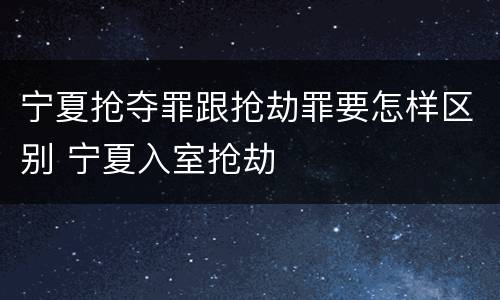 宁夏抢夺罪跟抢劫罪要怎样区别 宁夏入室抢劫