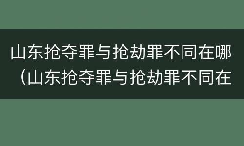 山东抢夺罪与抢劫罪不同在哪（山东抢夺罪与抢劫罪不同在哪举报）