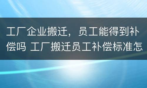 工厂企业搬迁，员工能得到补偿吗 工厂搬迁员工补偿标准怎么算