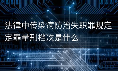 法律中传染病防治失职罪规定定罪量刑档次是什么