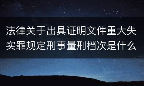 法律关于出具证明文件重大失实罪规定刑事量刑档次是什么