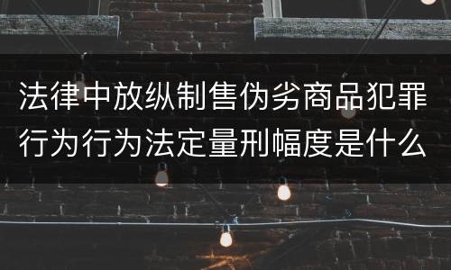 法律中放纵制售伪劣商品犯罪行为行为法定量刑幅度是什么
