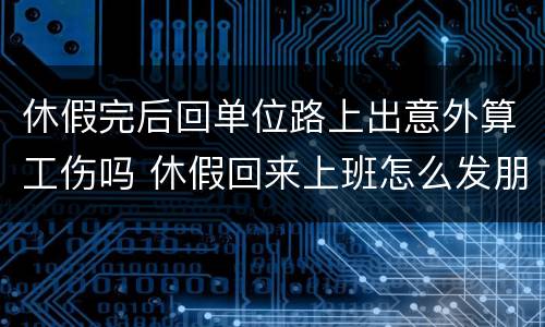 休假完后回单位路上出意外算工伤吗 休假回来上班怎么发朋友圈