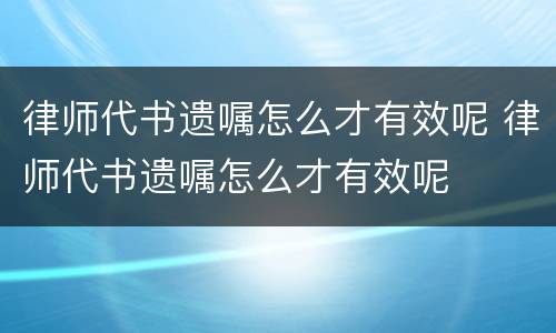 律师代书遗嘱怎么才有效呢 律师代书遗嘱怎么才有效呢