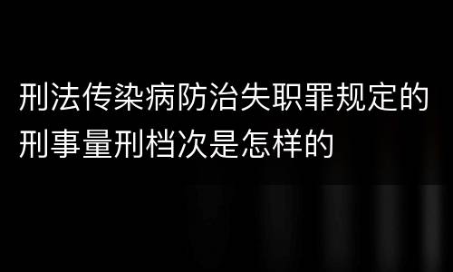 刑法传染病防治失职罪规定的刑事量刑档次是怎样的
