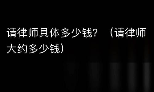 请律师具体多少钱？（请律师大约多少钱）