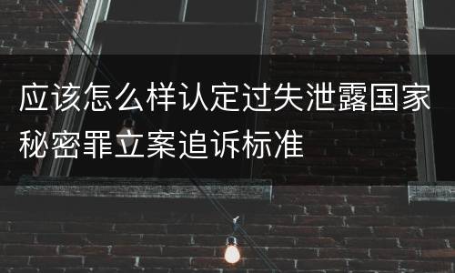 应该怎么样认定过失泄露国家秘密罪立案追诉标准