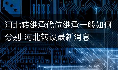 河北转继承代位继承一般如何分别 河北转设最新消息