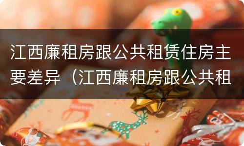 江西廉租房跟公共租赁住房主要差异（江西廉租房跟公共租赁住房主要差异在哪）