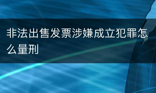 非法出售发票涉嫌成立犯罪怎么量刑