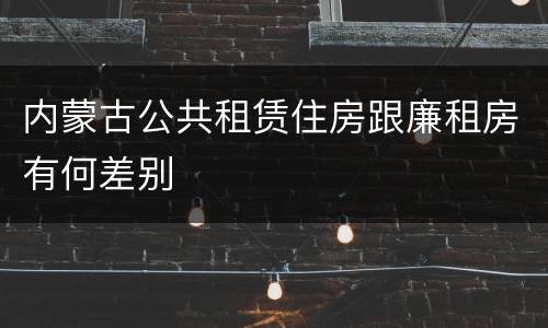 内蒙古公共租赁住房跟廉租房有何差别