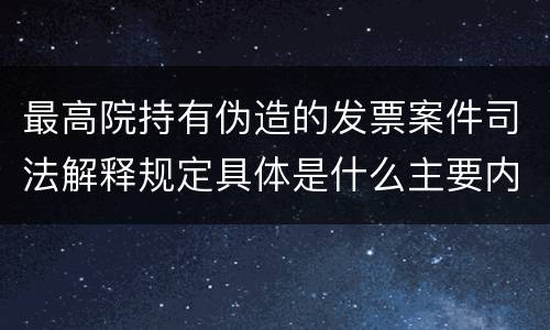 最高院持有伪造的发票案件司法解释规定具体是什么主要内容