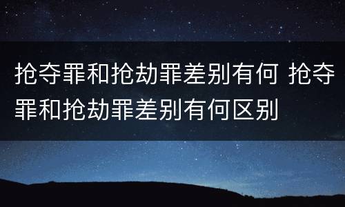 抢夺罪和抢劫罪差别有何 抢夺罪和抢劫罪差别有何区别