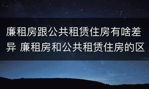 廉租房跟公共租赁住房有啥差异 廉租房和公共租赁住房的区别