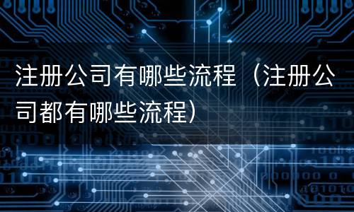 注册公司有哪些流程（注册公司都有哪些流程）