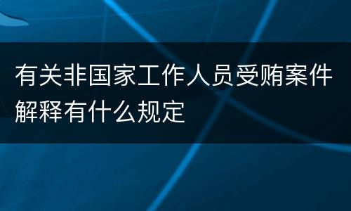 有关非国家工作人员受贿案件解释有什么规定