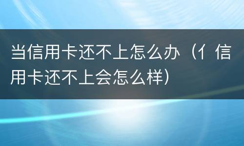 当信用卡还不上怎么办（亻信用卡还不上会怎么样）