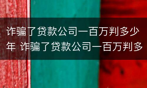 诈骗了贷款公司一百万判多少年 诈骗了贷款公司一百万判多少年刑