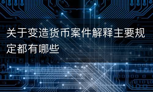 关于变造货币案件解释主要规定都有哪些