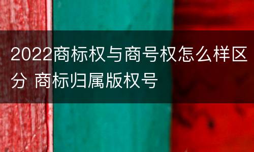 2022商标权与商号权怎么样区分 商标归属版权号